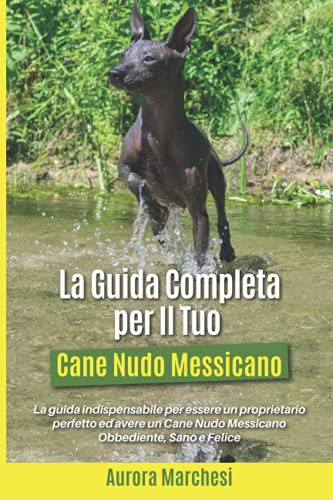 La Guida Completa per Il Tuo Cane Nudo Messicano: La guida indispensabile per essere un proprietario perfetto ed avere un Cane Nudo Messicano Obbediente, Sano e Felice