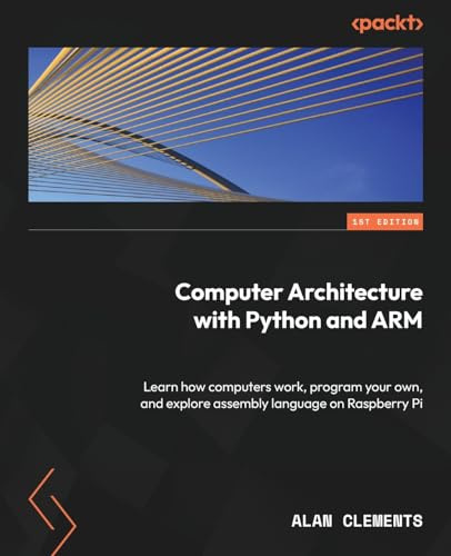 Computer Architecture with Python and ARM: Learn how computers work, program your own, and explore assembly language on Raspberry Pi