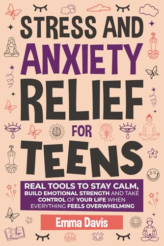 Stress and Anxiety Relief for Teens: Real Tools to Stay Calm, Build Emotional Strength and Take Control of Your Life When Everything Feels Overwhelming (Therapy and Mental Health Books For Teens)