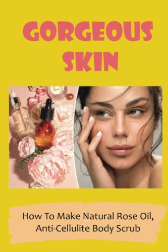 Gorgeous Skin: How To Make Natural Rose Oil, Anti-Cellulite Body Scrub