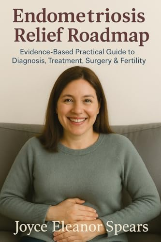 Endometriosis Relief Roadmap: Evidence-Based Practical Guide to Diagnosis, Treatment, Surgery & Fertility