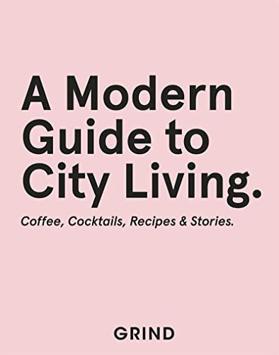 Grind: A Modern Guide to City Living - Coffee, Cocktails, Recipes & Stories (Grind Guide)