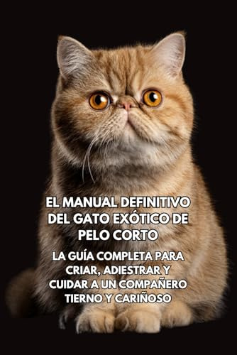 El Manual Definitivo del Gato Exótico de Pelo Corto: La Guía Completa para Criar, Adiestrar y Cuidar a un Compañero Tierno y Cariñoso