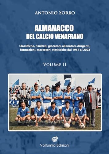 Almanacco del calcio venafrano. Classifiche, risultati, giocatori, allenatori, dirigenti, formazioni, marcatori, statistiche dal 1954 al 2024 (Vol. 2)