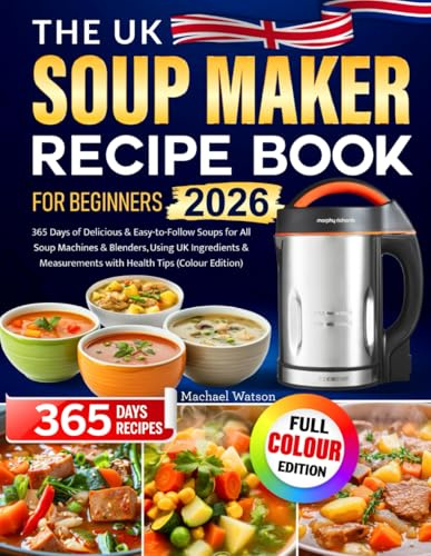 The UK Soup Maker Recipe Book for Beginners: 365 Days of Delicious & Easy-to-Follow Soups for All Soup Machines & Blenders, Using UK Ingredients & Measurements with Health Tips (Colour Edition)