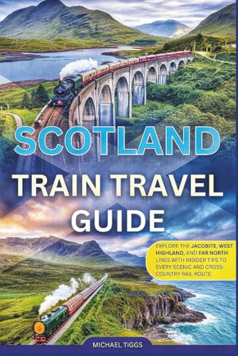 Scotland Train Travel Guide: Explore the Jacobite, West Highland, and Far North Lines With Insider Tips to Every Scenic and Cross-Country Rail Route (Universal Luxury Travel Guides)