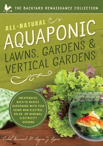 All-Natural Aquaponic Lawns, Gardens & Vertical Gardens: Inexpensive Back-to-Basics Gardening with Fish Using Non-Electric, Solar, or Minimal-Electricity Designs (The Backyard Renaissance Collection)