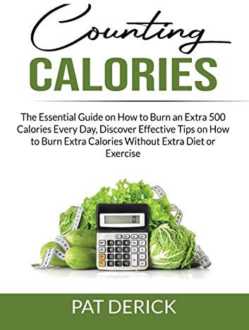 Counting Calories: The Essential Guide on How to Burn an Extra 500 Calories Every Day, Discover Effective Tips on How to Burn Extra Calories Without Extra Diet or Exercise