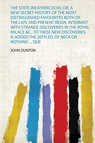 The State-Weathercocks: Or, a New Secret History of the Most Distinguished Favourites Both of the Late and Present Reign, Intermixt With Strange ... Added the 20Th Ed. of Neck or Nothing ... Que
