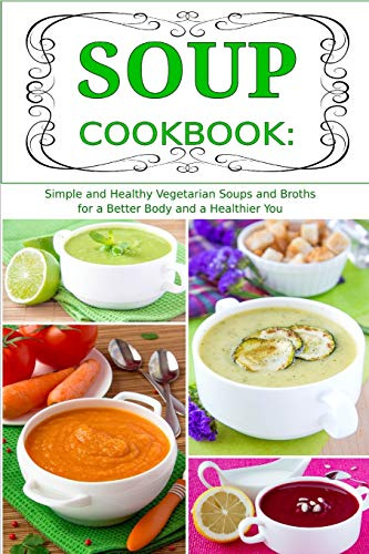 Soup Cookbook: Simple and Healthy Vegetarian Soups and Broths for a Better Body and a Healthier You: Healthy Recipes for Weight Loss (Plant-Based Cooking)