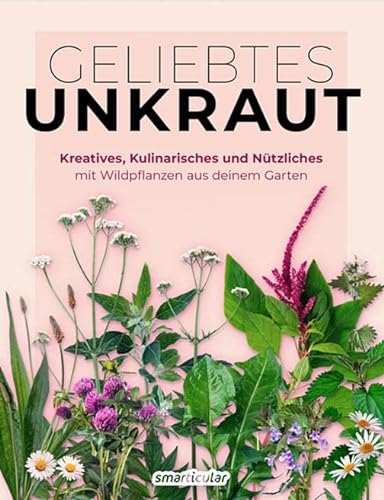 Geliebtes Unkraut: Kreatives, Kulinarisches und Nützliches mit Wildpflanzen aus deinem Garten (Kostbare Natur)