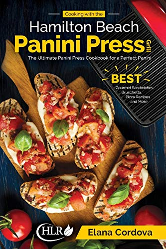 Cooking with the Hamilton Beach Panini Press Grill: The Ultimate Panini Press Cookbook for a Perfect Panini: Gourmet Sandwiches, Bruschetta, Pizza Recipes and More: Volume 1 (Best Panini Series)