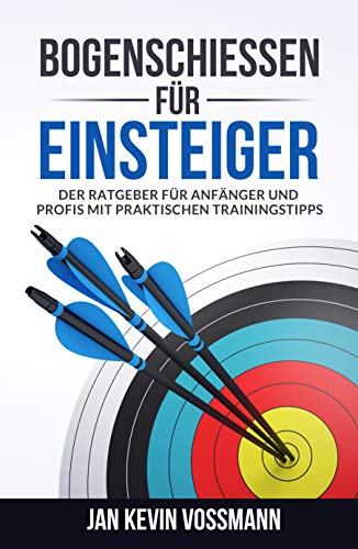 Bogenschießen für Einsteiger - Der Ratgeber für Anfänger und Profis mit praktischen Trainingstipps (Recurvebogen, intuitives Bogenschießen, trainings- und wissenschaftliche Grundlagen, Bogensport)