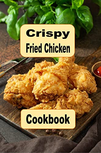 Crispy Fried Chicken Cookbook: Oven Fried, Buttermilk, Beer Battered and Many More Fried Chicken Recipes