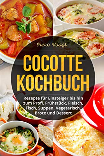 Cocotte Kochbuch: Rezepte für Einsteiger bis hin zum Profi. Frühstück, Fleisch, Fisch, Suppen, Vegetarisch, Brote und Dessert