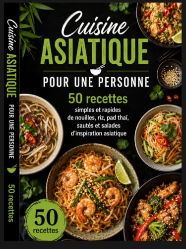 Cuisine Asiatique pour Une Personne: 50 recettes simples et rapides de nouilles, riz, pad thaï, sautés et salades d’inspiration asiatique