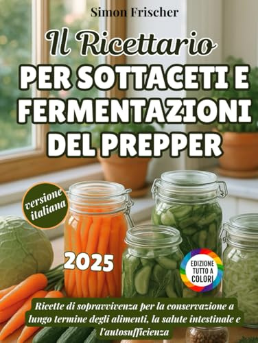 Il Ricettario Per Sottaceti E Fermentazioni Del Prepper: Ricette di sopravvivenza per la conservazione a lungo termine degli alimenti, la salute intestinale e l'autosufficienza