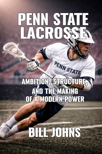 Penn State Lacrosse: Ambition, Structure, and the Making of a Modern Power