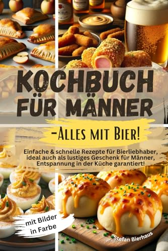 Kochbuch für Männer-Alles mit Bier!: Einfache & schnelle Rezepte für Bierliebhaber, ideal auch als lustiges Geschenk für Männer, Entspannung in der Küche garantiert! Mit Bilder in Farbe
