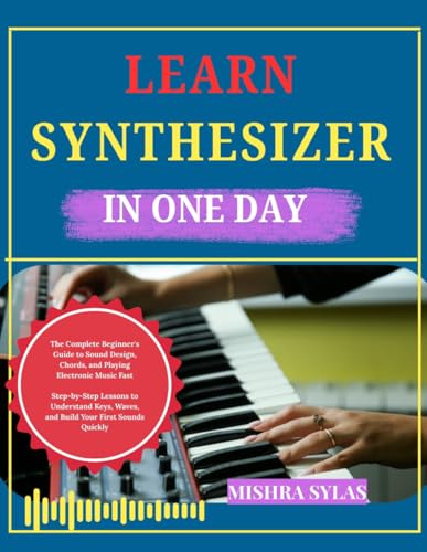 LEARN SYNTHESIZER IN ONE DAY: The Complete Beginner's Guide to Sound Design, Chords, and Playing Electronic Music Fast Step-by-Step Lessons to ... Waves, and Build Your First Sounds Quickly