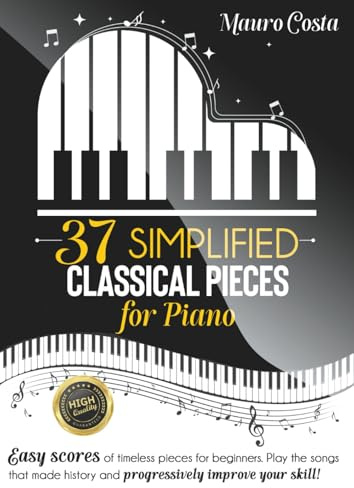 37 Simplified Classical Pieces for Piano: Easy scores of timeless pieces for beginners. Play the songs that made history and progressively improve your skill!