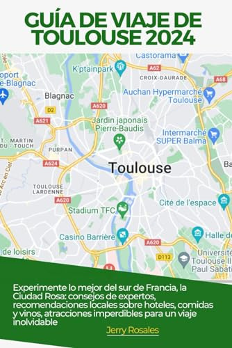 GUÍA DE VIAJE DE TOULOUSE 2024: Experimente lo mejor del sur de Francia, la Ciudad Rosa: consejos de expertos, recomendaciones locales sobre hoteles, ... imperdibles para un viaje inolvidable