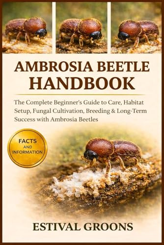 AMBROSIA BEETLE HANDBOOK: The Complete Beginner's Guide to Care, Habitat Setup, Fungal Cultivation, Breeding & Long-Term Success with Ambrosia Beetles
