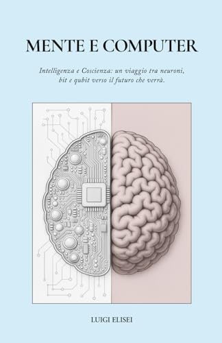 MENTE E COMPUTER: Intelligenza e Coscienza: un viaggio tra neuroni, bit e qubit verso il futuro che verrà