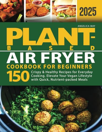 Plant-Based Air Fryer Cookbook for Beginners: 150 Crispy & Healthy Recipes for Everyday Cooking. Elevate Your Vegan Lifestyle with Quick, Nutrient-packed Meals (Plant-Based Cookbook for Beginners)