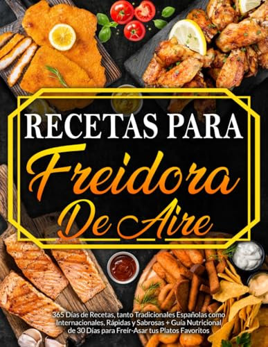 Recetas para Freidora de Aire: 365 Días de Recetas, tanto Tradicionales Españolas como Internacionales, Rápidas y Sabrosas + Guía Nutricional de 30 Días para Freír-Asar tus Platos Favoritos