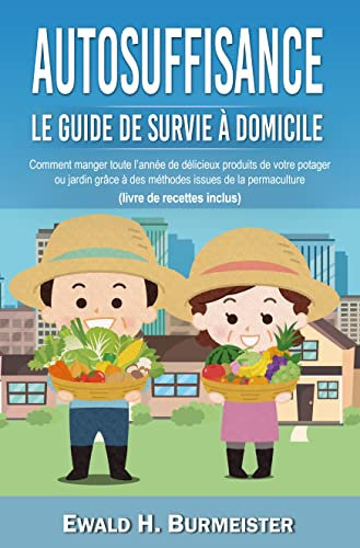 AUTOSUFFISANCE - Le guide de survie à domicile: Comment manger toute l’année de délicieux produits de votre potager ou jardin grâce à des méthodes issues de la permaculture (livre de recettes inclus)
