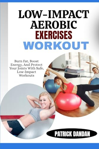 LOW-IMPACT AEROBIC EXERCISES WORKOUT: Burn Fat, Boost Energy, And Protect Your Joints With Safe, Low-Impact Workouts