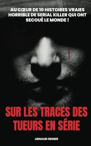 Sur les traces des tueurs en série: Au coeur de 10 histoires vraies horrible de serial killer qui ont secoué le Monde !