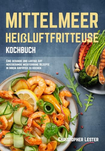 Mittelmeer Heißluftfritteuse Kochbuch: Eine gesunde und lustige Art herzgesunde mediterrane Rezepte in Ihrem Airfryer zu kochen (Heißluftfritteuse rezepte)