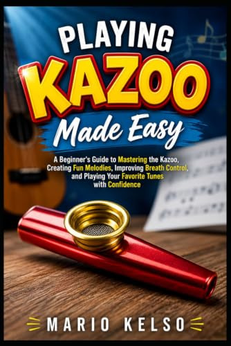 Playing Kazoo Made Easy: A Beginner's Guide to Mastering the Kazoo, Creating Fun Melodies, Improving Breath Control, and Playing Your Favorite Tunes with Confidence