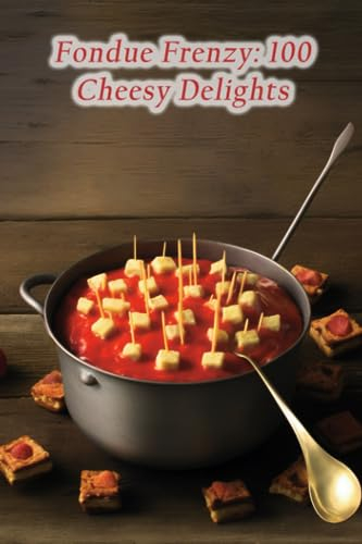 Fondue Frenzy: 100 Cheesy Delights