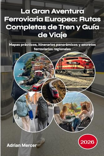 La Gran Aventura Ferroviaria Europea: Rutas Completas de Tren y Guía de Viaje 2026: Mapas prácticos, itinerarios panorámicos y secretos ferroviarios regionales