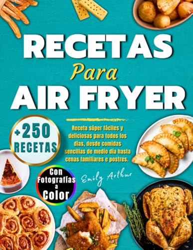 Recetas Para Air Fryer: +250 Receta Súper Fáciles y Deliciosas Para Todos Los Días, Desde comidas Sencillas De Medio Día Hasta Cenas Familiares e Postres. Con Fotografías a Color
