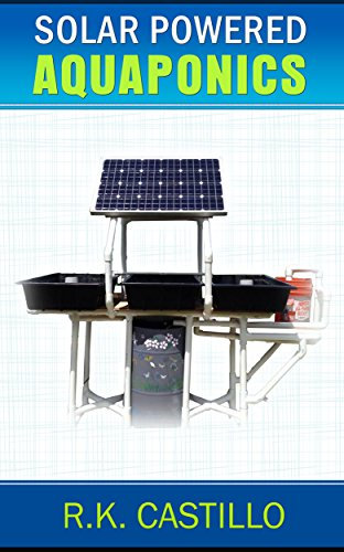 Solar Powered Aquaponics: A Step By Step Guide to Setting Up An Off Grid Aquaponics System For Less Than $500