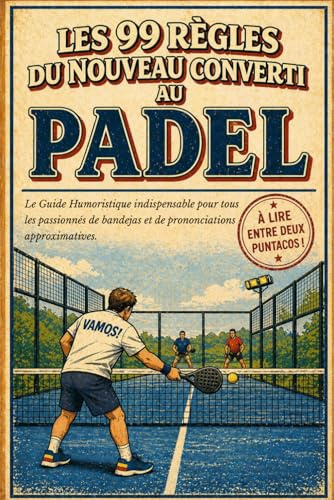 Les 99 Règles du Nouveau Converti au Padel: Le Guide Humoristique indispensable pour tous les passionnés de bandejas et de prononciations approximatives