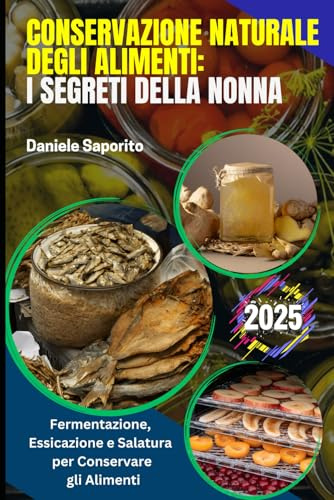 Conservazione Naturale degli Alimenti: I Segreti della Nonna: Guida a Fermentazione, Essicazione e Salatura per Conservare gli Alimenti: Frutta e Verdura, Carne e Pesce, Latticini, Prodotti da Forno