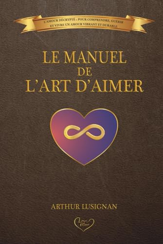 Le Manuel de l'Art d'Aimer: L'Amour Décrypté : Pour Comprendre, Guérir et Vivre un Amour Vibrant et Durable
