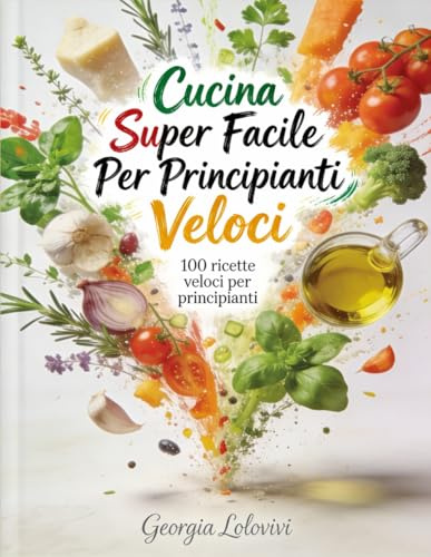 Cucina super facile per principianti veloci: 100 ricette veloci per principianti. Il libro ideale per chi parte da zero e vuole cucinare piatti semplici, buoni e senza complicazioni.
