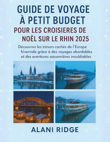 GUIDE DE VOYAGE À PETIT BUDGET POUR LES CROISIÈRES DE NOËL SUR LE RHIN 2025: Découvrez les trésors cachés de l'Europe hivernale grâce à des voyages abordables et des aventures saisonnières inoubliable