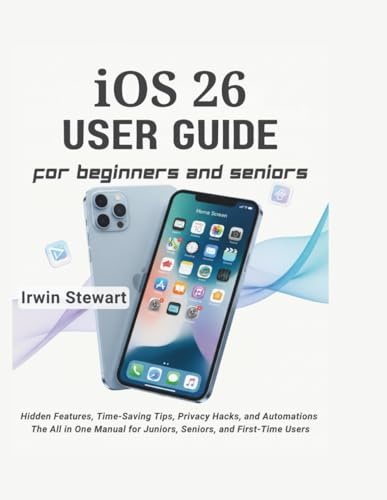 iOS 26 User Guide for Beginners and Seniors: Master Your iPhone and iPad with Step-by-Step Instructions: Unlock Hidden Features, Time-Saving Tips, ... for Juniors, Seniors, and First-Time Users