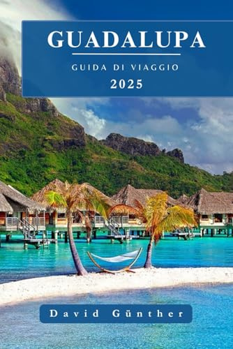 GUADALUPA GUIDA DI VIAGGIO: Informazioni essenziali e consigli per preparare il viaggio: tutto quello che c'è da sapere prima di partire