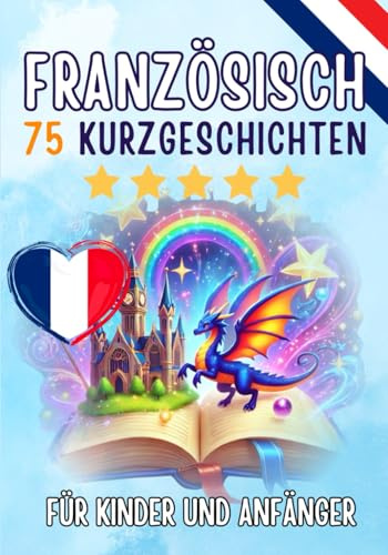 Zweisprachige Kurzgeschichten: Deutsch-Französisch: 75 Magische Geschichten zum Französischlernen für Deutsche – Mit Vokabelübungen und Einfachen Wörtern für Anfänger