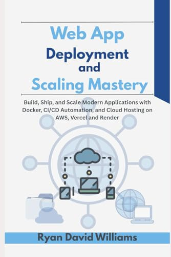 Web App Deployment and Scaling Mastery: Build, Ship, and Scale Modern Applications with Docker, CI/CD Automation, and Cloud Hosting on AWS, Vercel and Render (The Modern Developer Series)