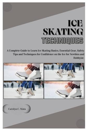 ICE SKATING TECHNIQUES: A Complete Guide to Learn Ice Skating Basics, Essential Gear, Safety Tips and Techniques for Confidence on the Ice for Newbies and Hobbyist