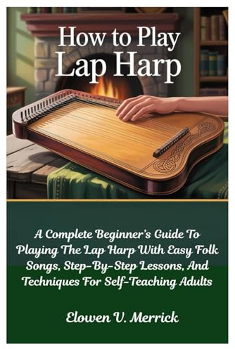 How To Play Lap Harp: A Complete Beginner’s Guide To Playing The Lap Harp With Easy Folk Songs, Step-By-Step Lessons, And Techniques For Self-Teaching Adults